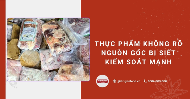 Thực phẩm không rõ nguồn gốc bị siết kiểm soát mạnh
