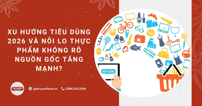 Xu hướng tiêu dùng 2026 và nỗi lo thực phẩm không rõ nguồn gốc tăng mạnh?