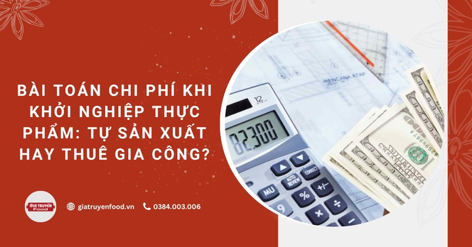 Bài toán khởi nghiệp thực phẩm: So sánh chi phí giữa tự sản xuất và thuê gia công?