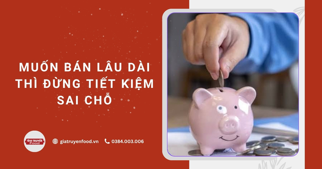 Muốn bán lâu dài thì đừng tiết kiệm sai chỗ